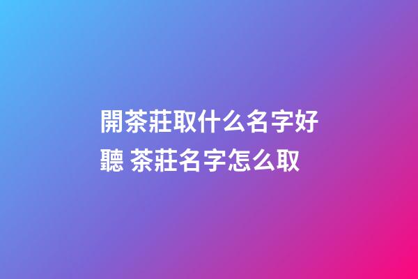 開茶莊取什么名字好聽 茶莊名字怎么取-第1張-公司起名-玄機派